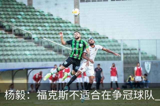 杨毅：福克斯不适合在争冠球队 是弱队球星 夏天看看能不能做交易